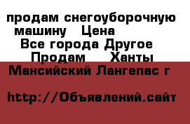 продам снегоуборочную машину › Цена ­ 55 000 - Все города Другое » Продам   . Ханты-Мансийский,Лангепас г.